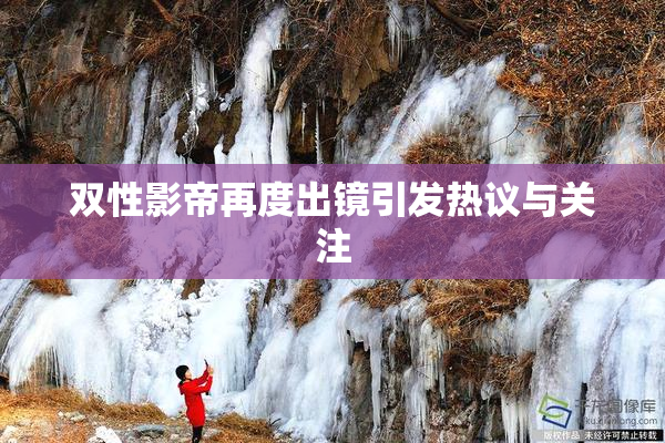 双性影帝再度出镜引发热议与关注