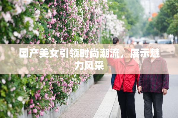 国产美女引领时尚潮流，展示魅力风采