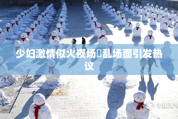 少妇激情似火夜场婬乱场面引发热议