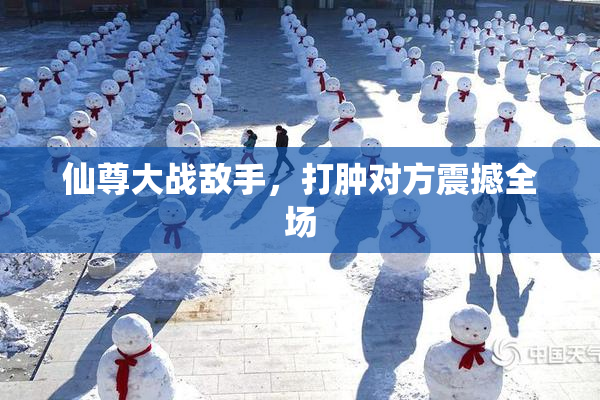 仙尊大战敌手，打肿对方震撼全场