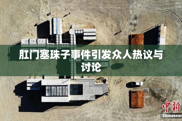 肛门塞珠子事件引发众人热议与讨论