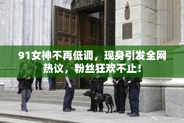 91女神不再低调，现身引发全网热议，粉丝狂欢不止！