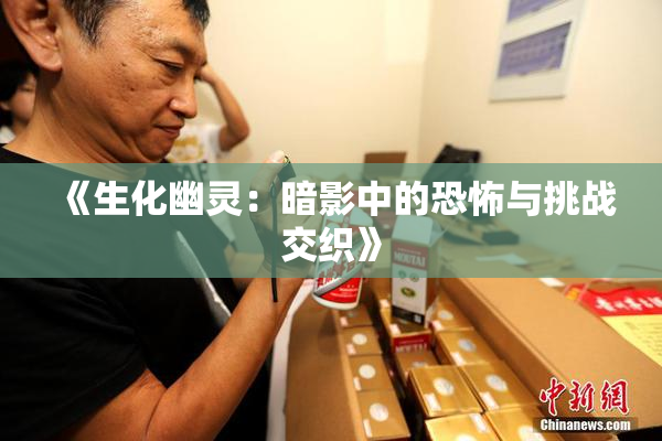 《生化幽灵：暗影中的恐怖与挑战交织》