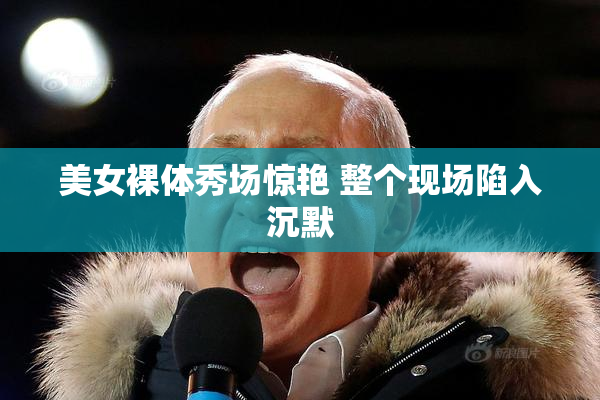 美女裸体秀场惊艳 整个现场陷入沉默