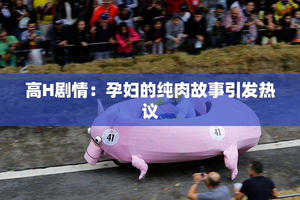 高H剧情：孕妇的纯肉故事引发热议