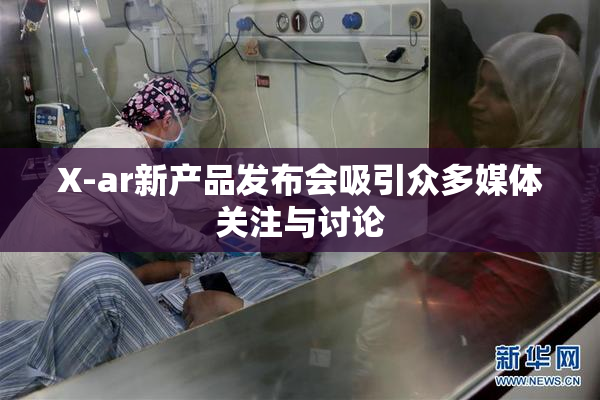 X-ar新产品发布会吸引众多媒体关注与讨论