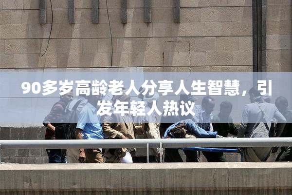 90多岁高龄老人分享人生智慧，引发年轻人热议