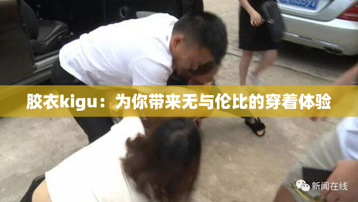 胶衣kigu：为你带来无与伦比的穿着体验