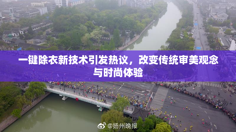 一键除衣新技术引发热议，改变传统审美观念与时尚体验