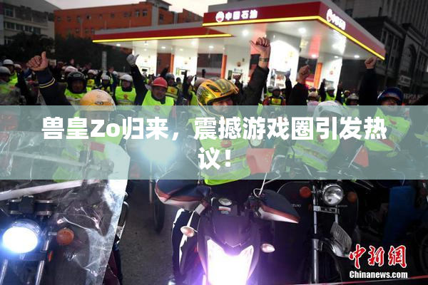 兽皇Zo归来，震撼游戏圈引发热议！