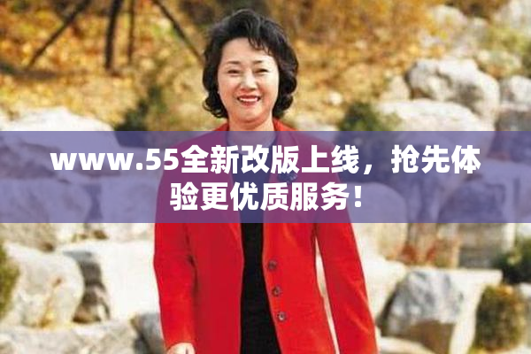 www.55全新改版上线，抢先体验更优质服务！