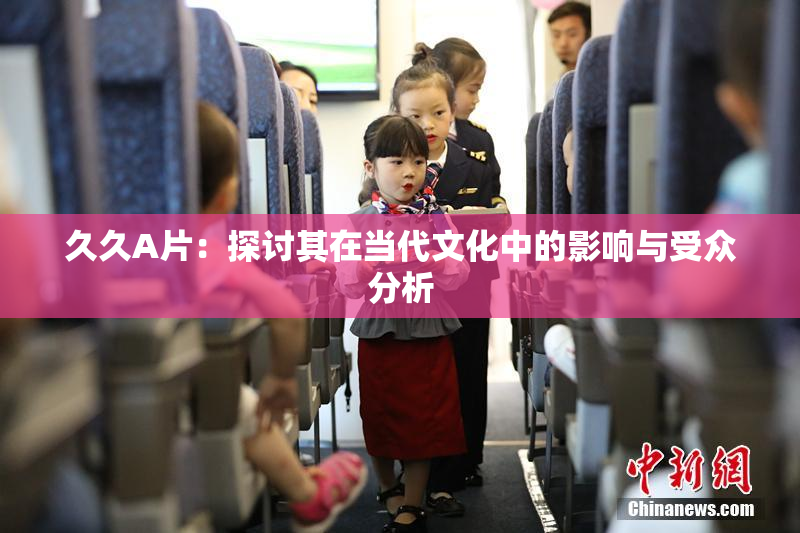 久久A片：探讨其在当代文化中的影响与受众分析