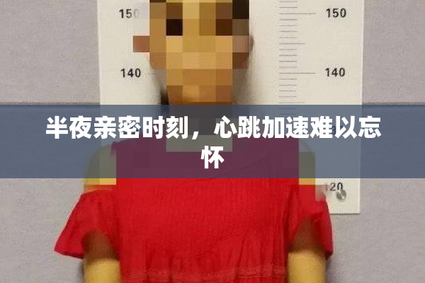 半夜亲密时刻，心跳加速难以忘怀