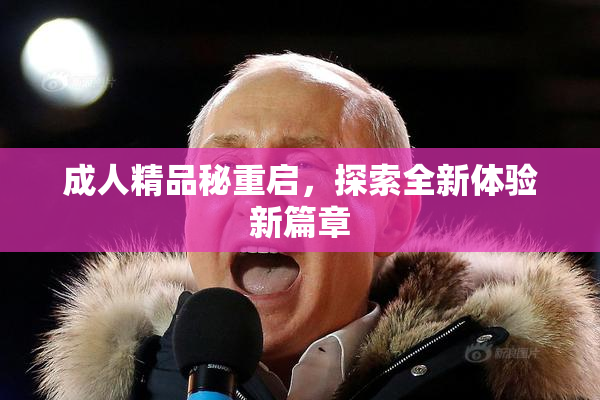 成人精品秘重启，探索全新体验新篇章