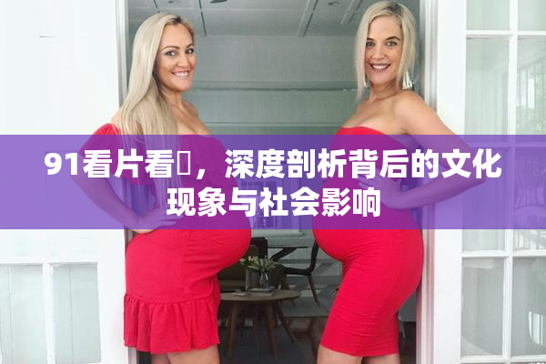 91看片看婬，深度剖析背后的文化现象与社会影响