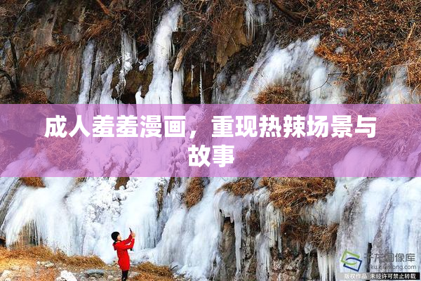 成人羞羞漫画，重现热辣场景与故事