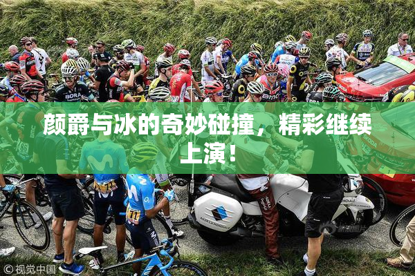 颜爵与冰的奇妙碰撞，精彩继续上演！
