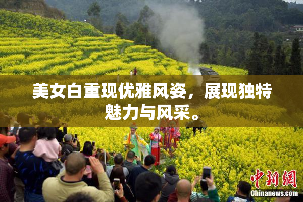 美女白重现优雅风姿，展现独特魅力与风采。