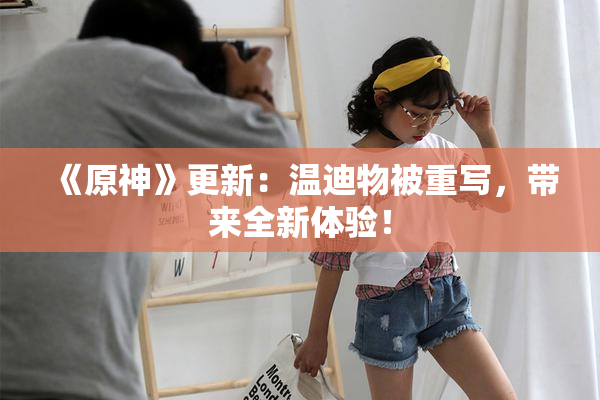《原神》更新：温迪物被重写，带来全新体验！
