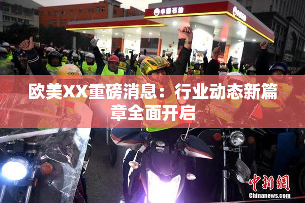 欧美XX重磅消息：行业动态新篇章全面开启