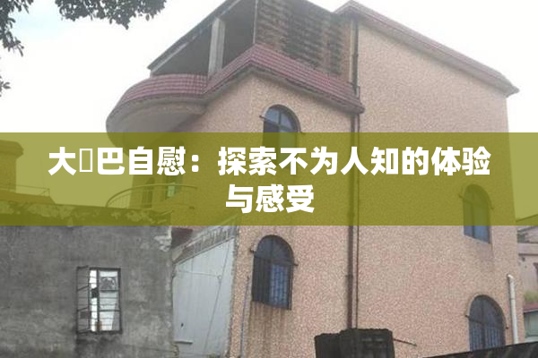 大鳮巴自慰：探索不为人知的体验与感受