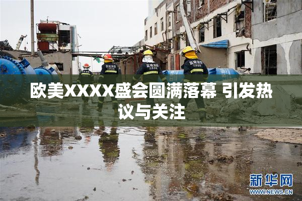 欧美XXXX盛会圆满落幕 引发热议与关注