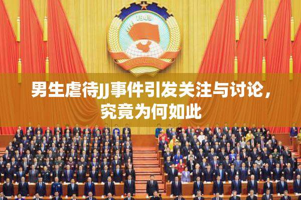 男生虐待JJ事件引发关注与讨论，究竟为何如此