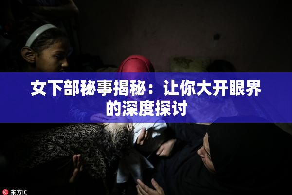 女下部秘事揭秘：让你大开眼界的深度探讨
