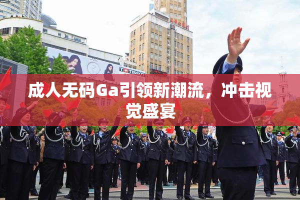 成人无码Ga引领新潮流，冲击视觉盛宴