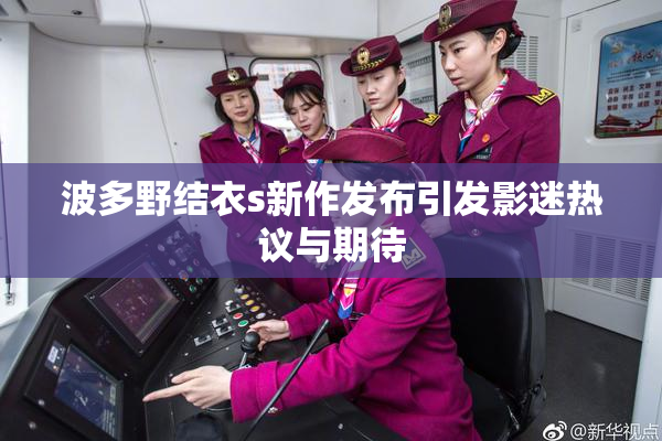 波多野结衣s新作发布引发影迷热议与期待