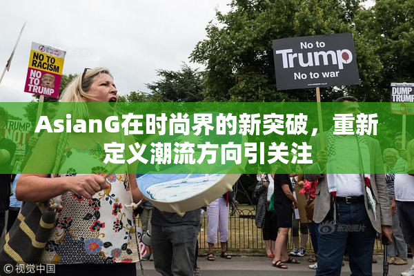 AsianG在时尚界的新突破，重新定义潮流方向引关注