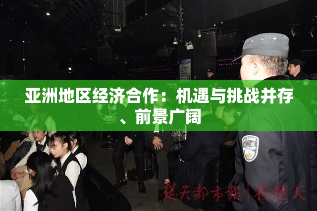 亚洲地区经济合作：机遇与挑战并存、前景广阔