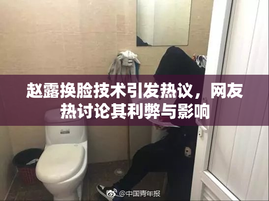 赵露换脸技术引发热议，网友热讨论其利弊与影响