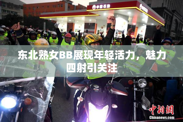 东北熟女BB展现年轻活力，魅力四射引关注