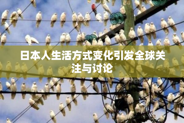 日本人生活方式变化引发全球关注与讨论