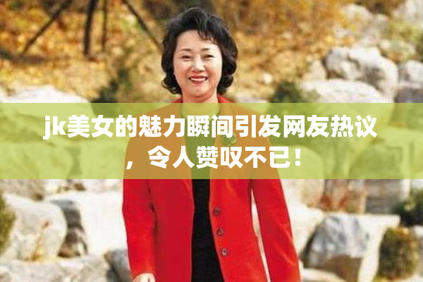 jk美女的魅力瞬间引发网友热议，令人赞叹不已！