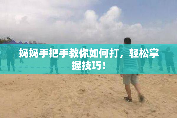 妈妈手把手教你如何打，轻松掌握技巧！