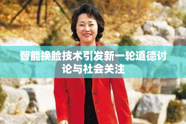 智能换脸技术引发新一轮道德讨论与社会关注