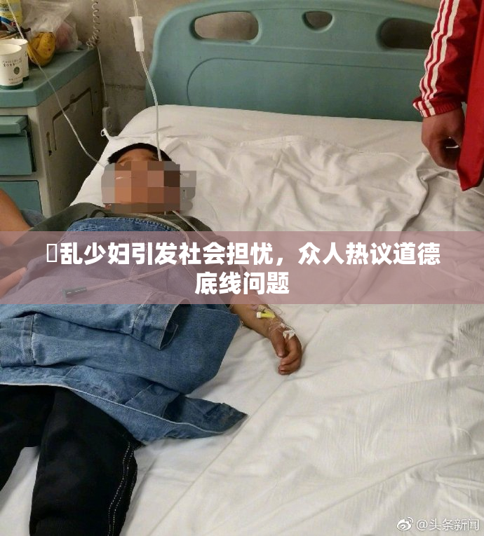 婬乱少妇引发社会担忧，众人热议道德底线问题