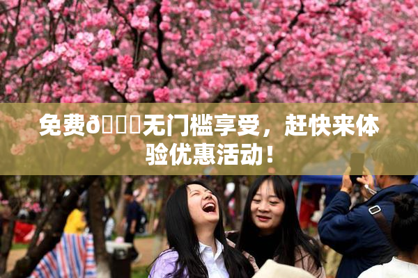 免费🔞无门槛享受，赶快来体验优惠活动！