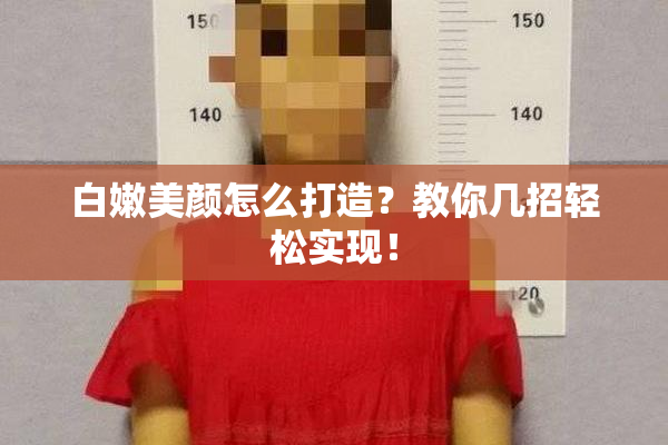 白嫩美颜怎么打造？教你几招轻松实现！