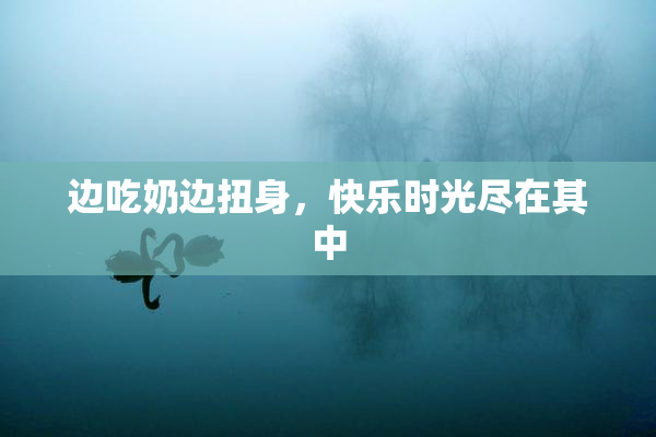 边吃奶边扭身，快乐时光尽在其中