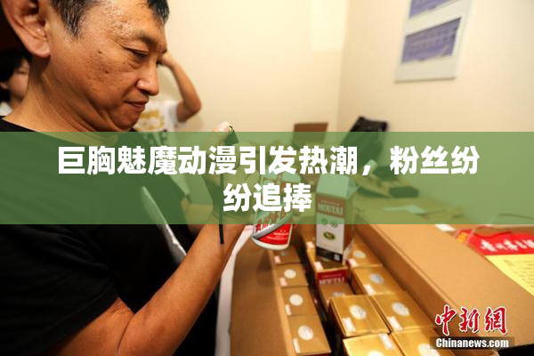 巨胸魅魔动漫引发热潮，粉丝纷纷追捧