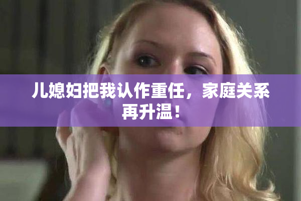 儿媳妇把我认作重任，家庭关系再升温！