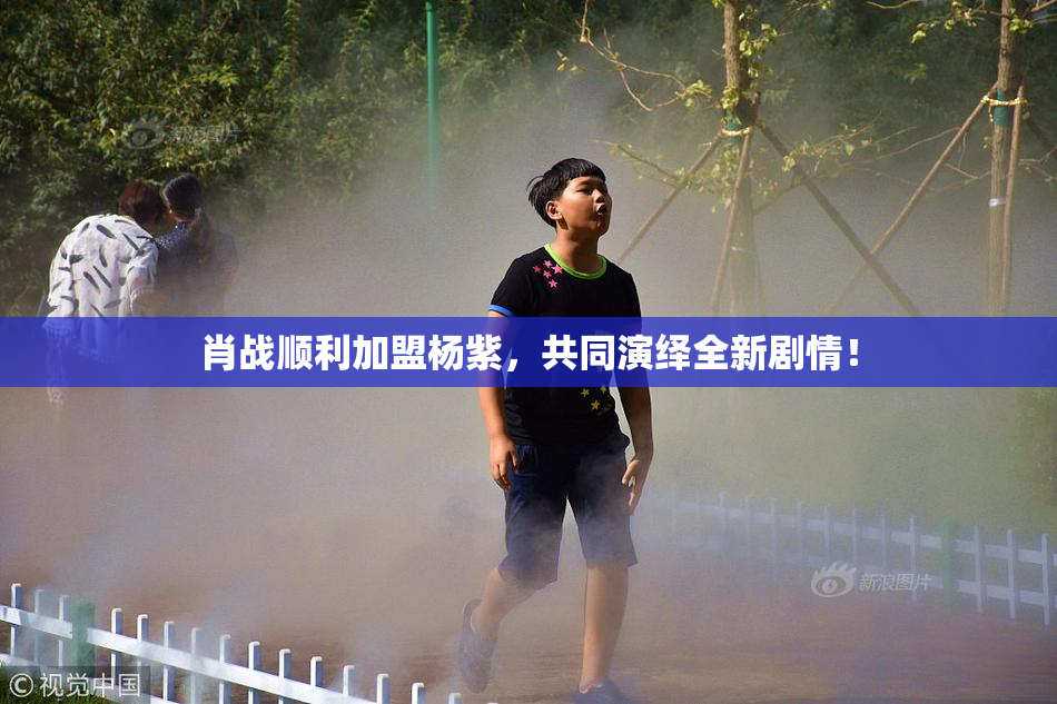 肖战顺利加盟杨紫，共同演绎全新剧情！
