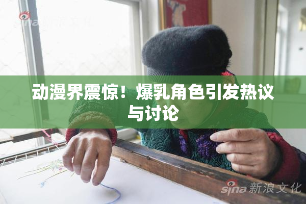 动漫界震惊！爆乳角色引发热议与讨论
