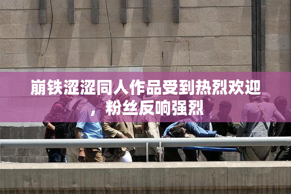崩铁涩涩同人作品受到热烈欢迎，粉丝反响强烈