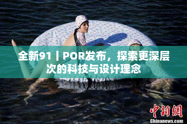 全新91丨POR发布，探索更深层次的科技与设计理念