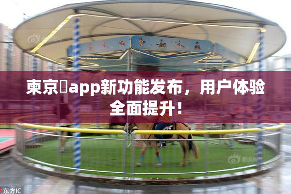 柬京埶app新功能发布，用户体验全面提升！