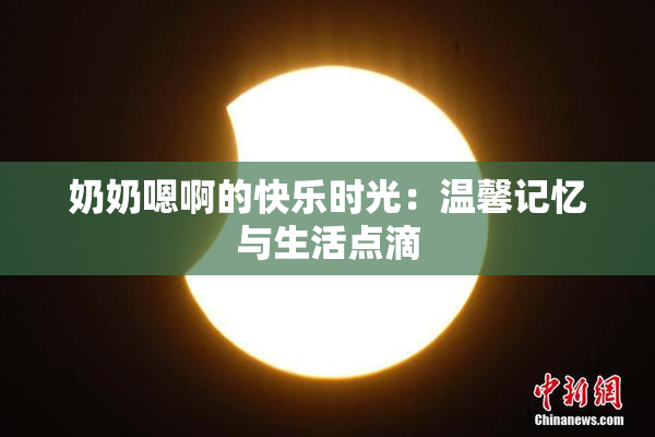 奶奶嗯啊的快乐时光：温馨记忆与生活点滴